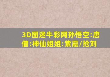 3D图迷牛彩网孙悟空:唐僧:神仙姐姐:紫霞\抢刘